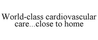 WORLD-CLASS CARDIOVASCULAR CARE...CLOSE TO HOME