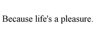 BECAUSE LIFE'S A PLEASURE.