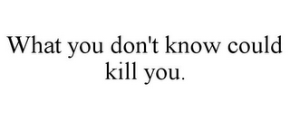 WHAT YOU DON'T KNOW COULD KILL YOU.