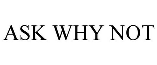ASK WHY NOT
