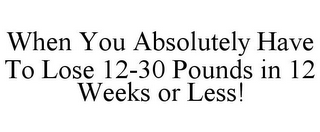 WHEN YOU ABSOLUTELY HAVE TO LOSE 12-30 POUNDS IN 12 WEEKS OR LESS!