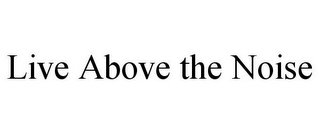 LIVE ABOVE THE NOISE