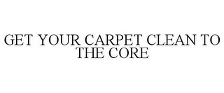 GET YOUR CARPET CLEAN TO THE CORE!