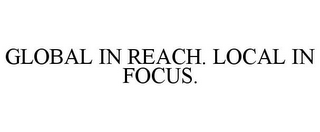 GLOBAL IN REACH. LOCAL IN FOCUS.