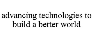 ADVANCING TECHNOLOGIES TO BUILD A BETTER WORLD