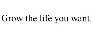 GROW THE LIFE YOU WANT.