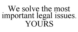 WE SOLVE THE MOST IMPORTANT LEGAL ISSUES. YOURS