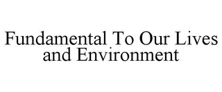 FUNDAMENTAL TO OUR LIVES AND ENVIRONMENT