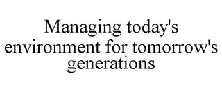 MANAGING TODAY'S ENVIRONMENT FOR TOMORROW'S GENERATIONS
