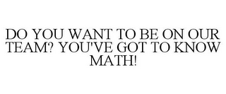 DO YOU WANT TO BE ON OUR TEAM? YOU'VE GOT TO KNOW MATH!