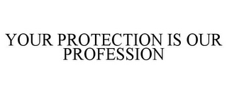 YOUR PROTECTION IS OUR PROFESSION