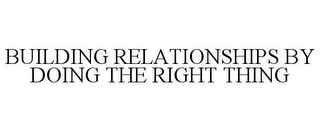 BUILDING RELATIONSHIPS BY DOING THE RIGHT THING