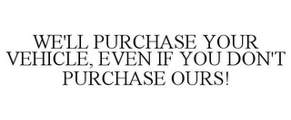 WE'LL PURCHASE YOUR VEHICLE, EVEN IF YOU DON'T PURCHASE OURS!