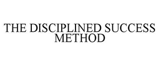 THE DISCIPLINED SUCCESS METHOD