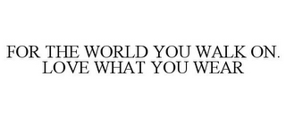 FOR THE WORLD YOU WALK ON. LOVE WHAT YOU WEAR