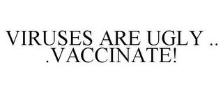 VIRUSES ARE UGLY .. .VACCINATE!