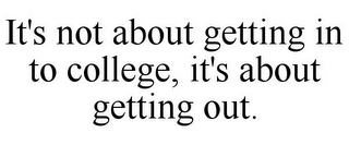 IT'S NOT ABOUT GETTING IN TO COLLEGE, IT'S ABOUT GETTING OUT.