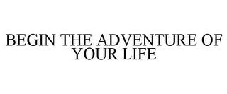 BEGIN THE ADVENTURE OF YOUR LIFE