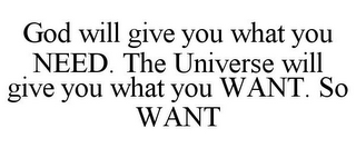 GOD WILL GIVE YOU WHAT YOU NEED. THE UNIVERSE WILL GIVE YOU WHAT YOU WANT. SO WANT