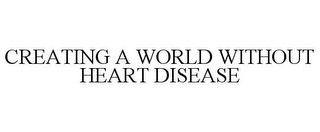 CREATING A WORLD WITHOUT HEART DISEASE