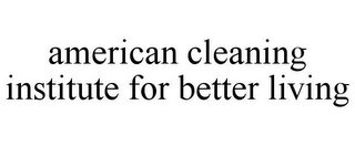 AMERICAN CLEANING INSTITUTE FOR BETTER LIVING