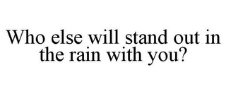 WHO ELSE WILL STAND OUT IN THE RAIN WITH YOU?