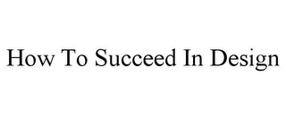 HOW TO SUCCEED IN DESIGN