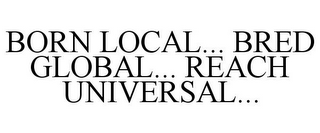 BORN LOCAL... BRED GLOBAL... REACH UNIVERSAL...