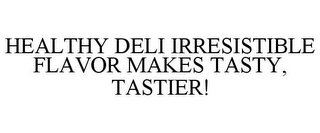 HEALTHY DELI IRRESISTIBLE FLAVOR MAKES TASTY, TASTIER!