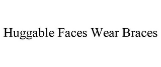 HUGGABLE FACES WEAR BRACES