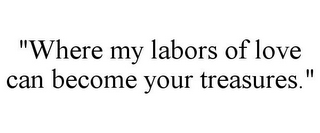 "WHERE MY LABORS OF LOVE CAN BECOME YOUR TREASURES."