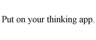 PUT ON YOUR THINKING APP.