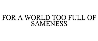 FOR A WORLD TOO FULL OF SAMENESS