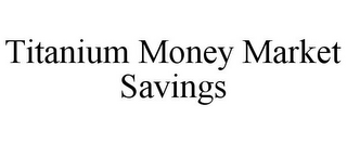 TITANIUM MONEY MARKET SAVINGS