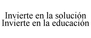 INVIERTE EN LA SOLUCIÓN INVIERTE EN LA EDUCACIÓN