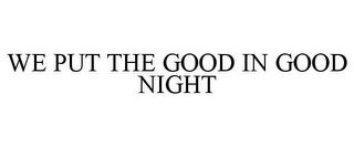 WE PUT THE GOOD IN GOOD NIGHT