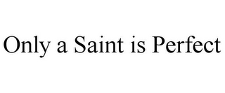 ONLY A SAINT IS PERFECT