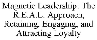 MAGNETIC LEADERSHIP: THE R.E.A.L. APPROACH, RETAINING, ENGAGING, AND ATTRACTING LOYALTY