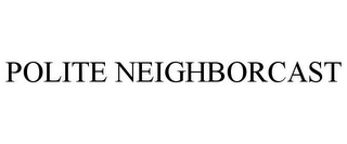 POLITE NEIGHBORCAST