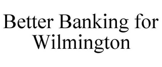 BETTER BANKING FOR WILMINGTON