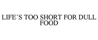 LIFE'S TOO SHORT FOR DULL FOOD