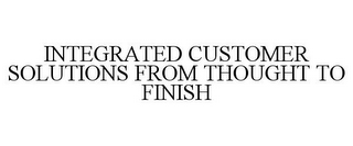 INTEGRATED CUSTOMER SOLUTIONS FROM THOUGHT TO FINISH