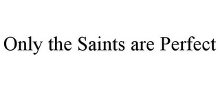 ONLY THE SAINTS ARE PERFECT