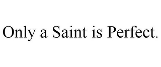 ONLY A SAINT IS PERFECT.