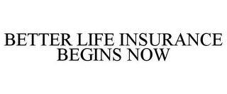 BETTER LIFE INSURANCE BEGINS NOW