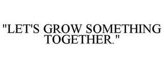 "LET'S GROW SOMETHING TOGETHER."