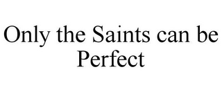 ONLY THE SAINTS CAN BE PERFECT