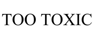 TOO TOXIC