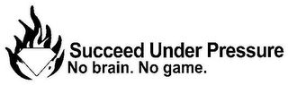 SUCCEED UNDER PRESSURE NO BRAIN. NO GAME.