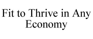 FIT TO THRIVE IN ANY ECONOMY